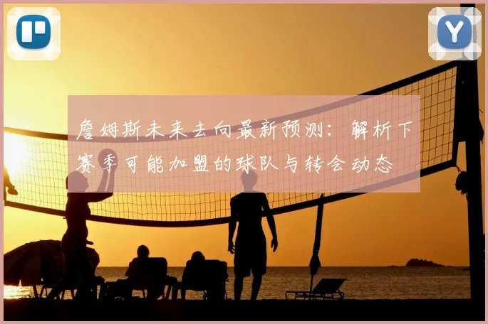 詹姆斯未来去向最新预测：解析下赛季可能加盟的球队与转会动态