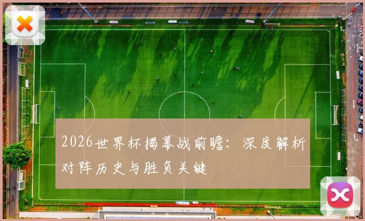 2026世界杯揭幕战前瞻：深度解析对阵历史与胜负关键
