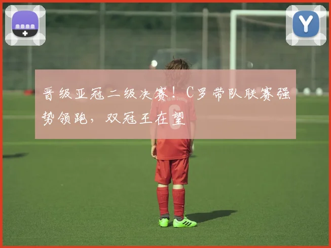 晋级亚冠二级决赛！C罗带队联赛强势领跑，双冠王在望