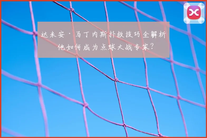 达米安·马丁内斯扑救技巧全解析：他如何成为点球大战专家？
