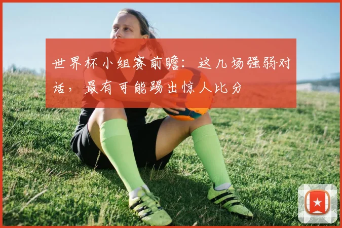 世界杯小组赛前瞻：这几场强弱对话，最有可能踢出惊人比分
