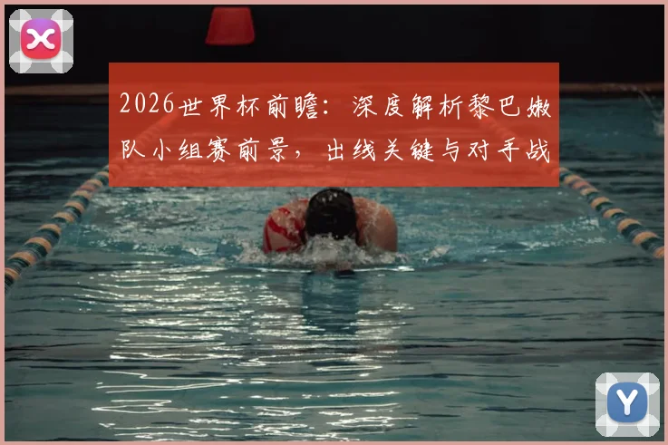 2026世界杯前瞻：深度解析黎巴嫩队小组赛前景，出线关键与对手战术全览
