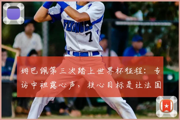 姆巴佩第三次踏上世界杯征程：专访中袒露心声，核心目标是让法国骄傲