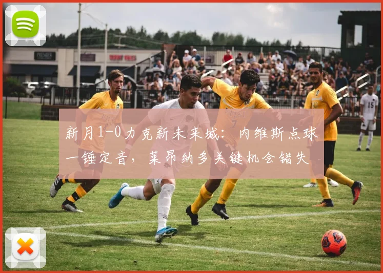新月1-0力克新未来城：内维斯点球一锤定音，莱昂纳多关键机会错失解析