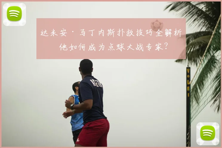 达米安·马丁内斯扑救技巧全解析：他如何成为点球大战专家？