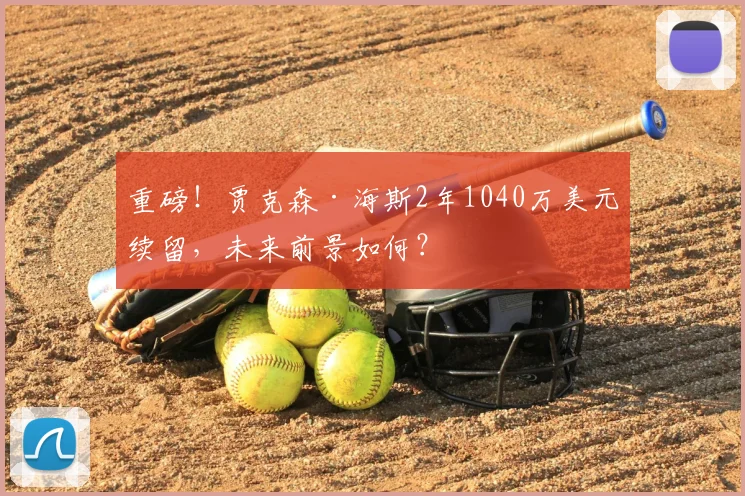 重磅！贾克森·海斯2年1040万美元续留，未来前景如何？