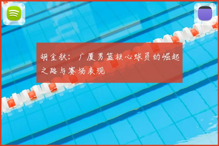 胡金秋：广厦男篮核心球员的崛起之路与赛场表现