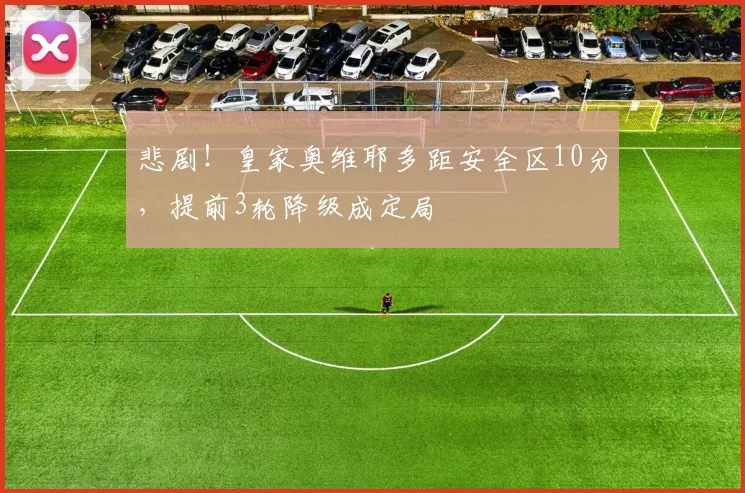 悲剧！皇家奥维耶多距安全区10分，提前3轮降级成定局
