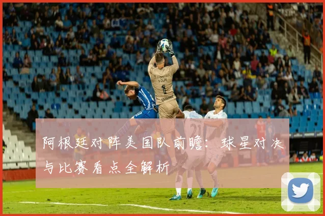 阿根廷对阵美国队前瞻：球星对决与比赛看点全解析