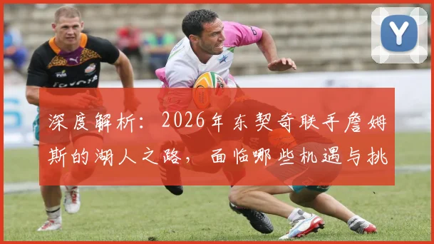 深度解析：2026年东契奇联手詹姆斯的湖人之路，面临哪些机遇与挑战？