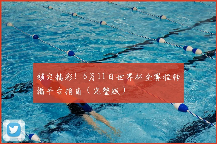 锁定精彩！6月11日世界杯全赛程转播平台指南（完整版）