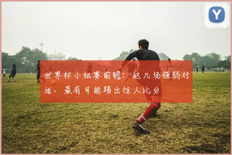 世界杯小组赛前瞻：这几场强弱对话，最有可能踢出惊人比分