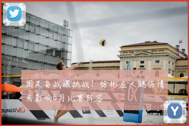 国足备战遇挑战！徐彬左大腿伤情或影响6月比赛阵容