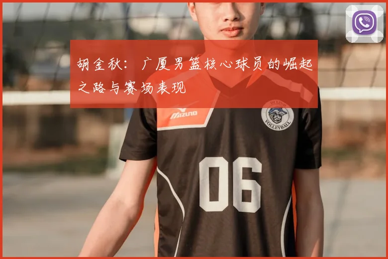 胡金秋：广厦男篮核心球员的崛起之路与赛场表现