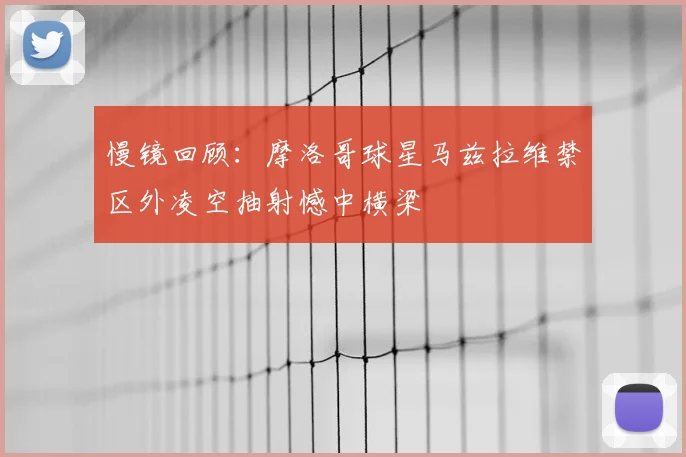 慢镜回顾：摩洛哥球星马兹拉维禁区外凌空抽射憾中横梁