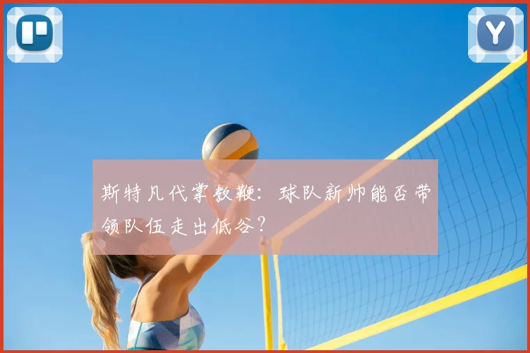 斯特凡代掌教鞭：球队新帅能否带领队伍走出低谷？