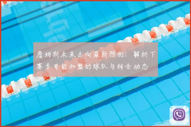 詹姆斯未来去向最新预测：解析下赛季可能加盟的球队与转会动态