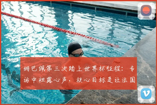 姆巴佩第三次踏上世界杯征程：专访中袒露心声，核心目标是让法国骄傲