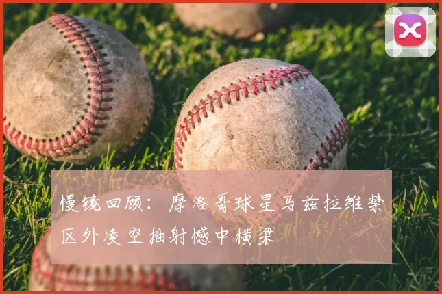 慢镜回顾：摩洛哥球星马兹拉维禁区外凌空抽射憾中横梁
