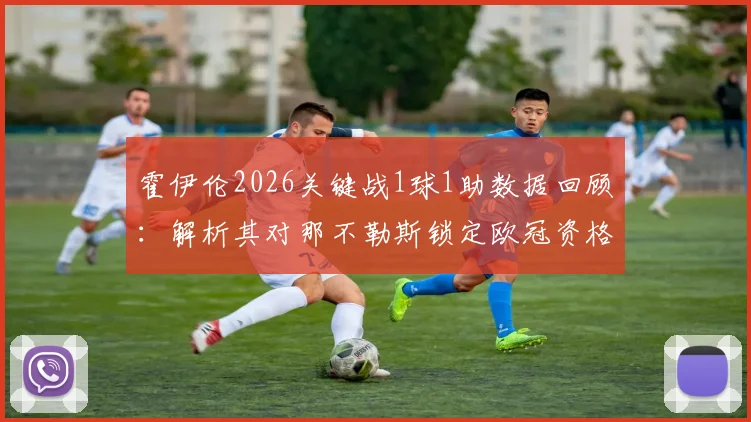 霍伊伦2026关键战1球1助数据回顾：解析其对那不勒斯锁定欧冠资格的决定性作用
