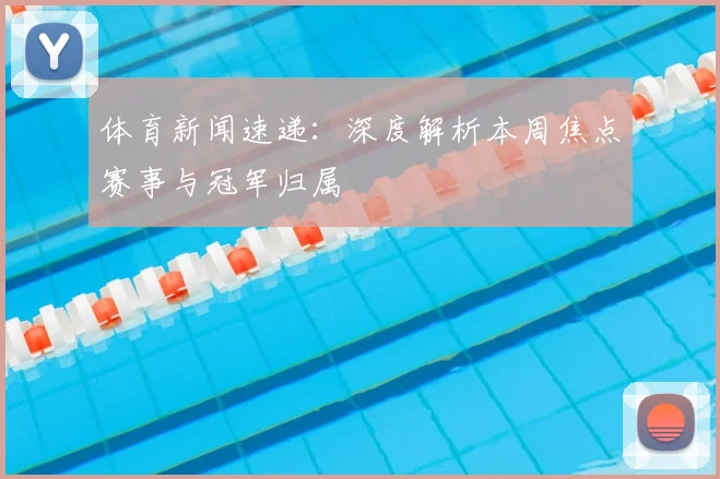 体育新闻速递：深度解析本周焦点赛事与冠军归属