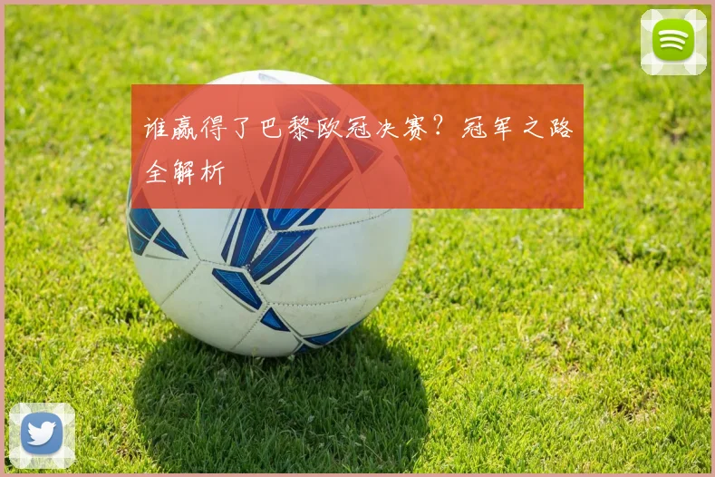 谁赢得了巴黎欧冠决赛?冠军之路全解析