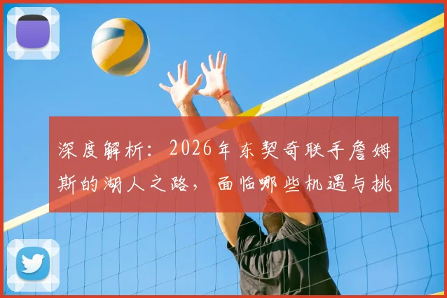深度解析：2026年东契奇联手詹姆斯的湖人之路，面临哪些机遇与挑战？