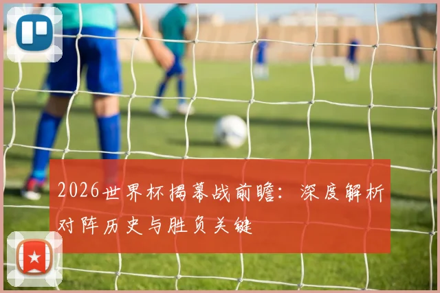2026世界杯揭幕战前瞻：深度解析对阵历史与胜负关键