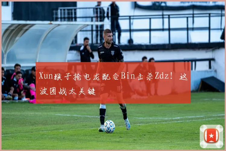 Xun猴子抢电龙配合Bin击杀Zdz！这波团战太关键