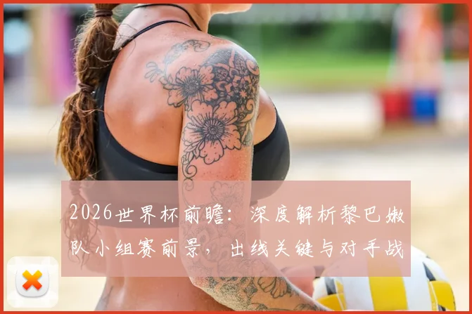 2026世界杯前瞻：深度解析黎巴嫩队小组赛前景，出线关键与对手战术全览