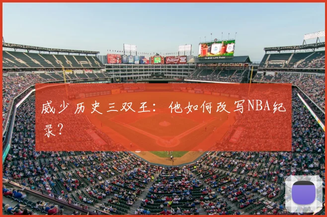 威少历史三双王：他如何改写NBA纪录？