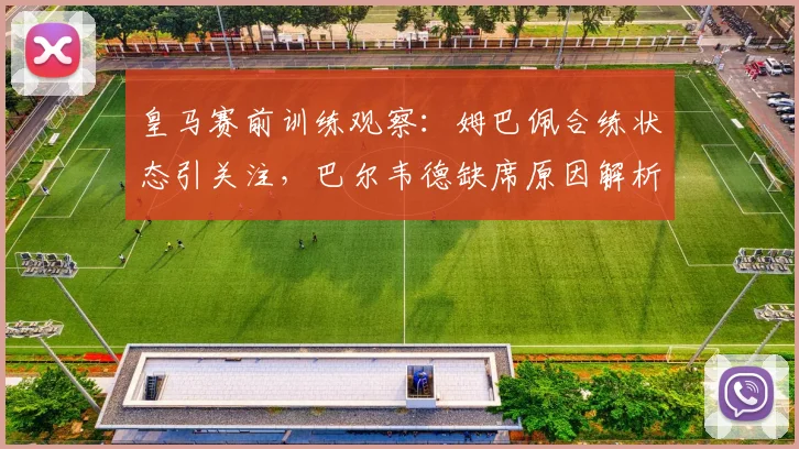 皇马赛前训练观察：姆巴佩合练状态引关注，巴尔韦德缺席原因解析
