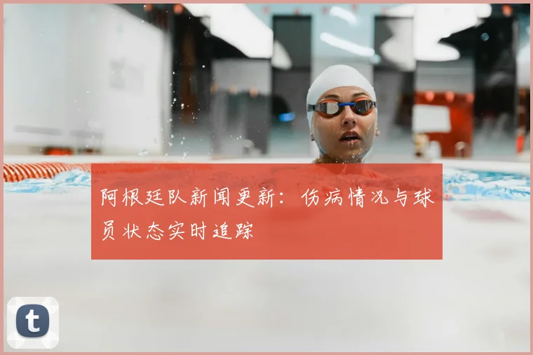 阿根廷队新闻更新：伤病情况与球员状态实时追踪