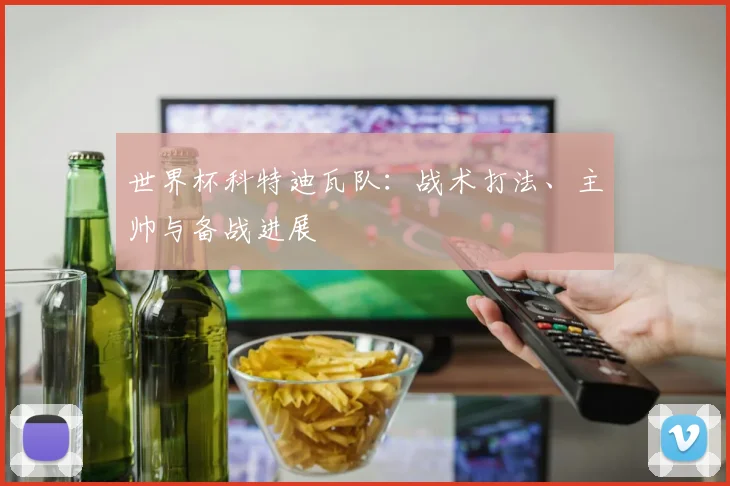 世界杯科特迪瓦队：战术打法、主帅与备战进展